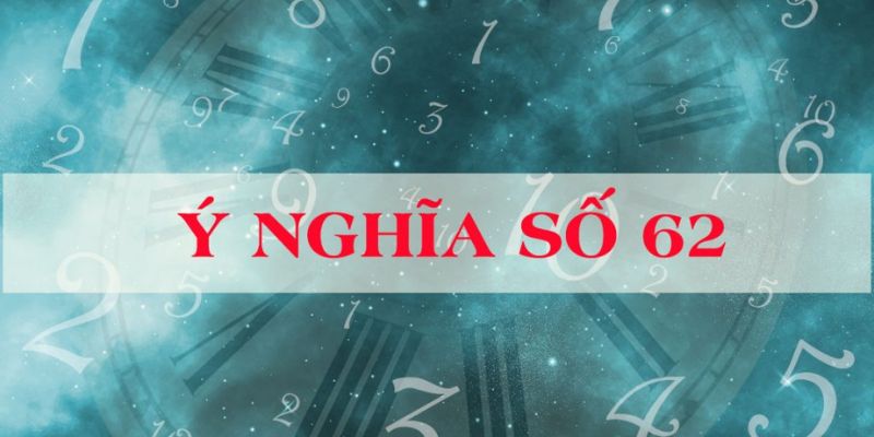Ý nghĩa của số 62 khi kết hợp với những con số khác